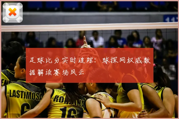 足球比分实时追踪:球探网权威数据解读赛场风云