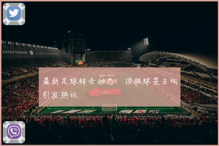 最新足球转会动态:顶级球星去向引发热议