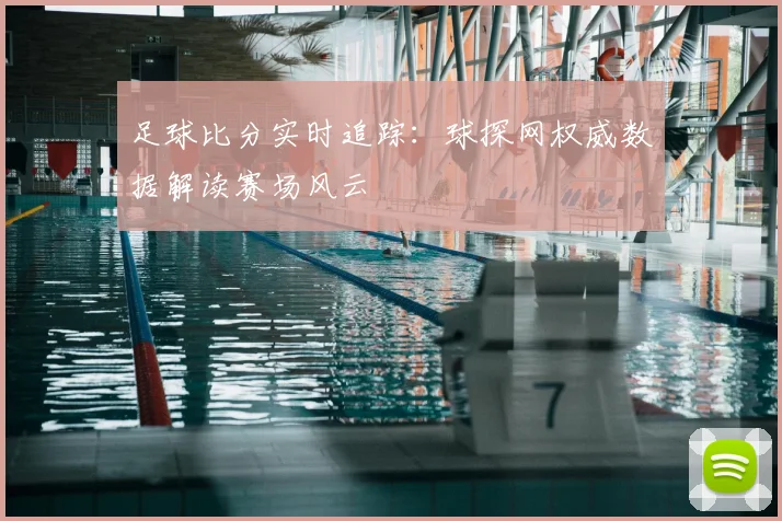 足球比分实时追踪:球探网权威数据解读赛场风云