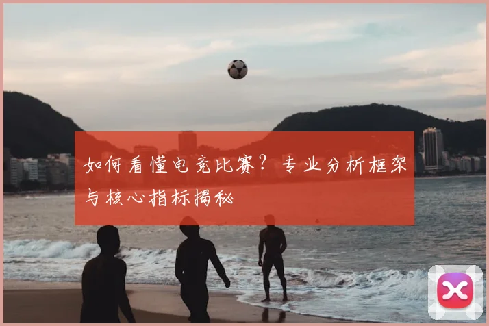 如何看懂电竞比赛？专业分析框架与核心指标揭秘