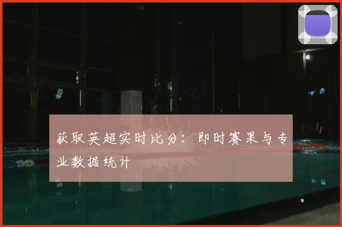 获取英超实时比分:即时赛果与专业数据统计