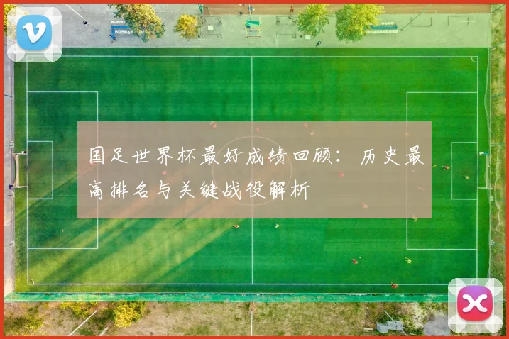 国足世界杯最好成绩回顾:历史最高排名与关键战役解析