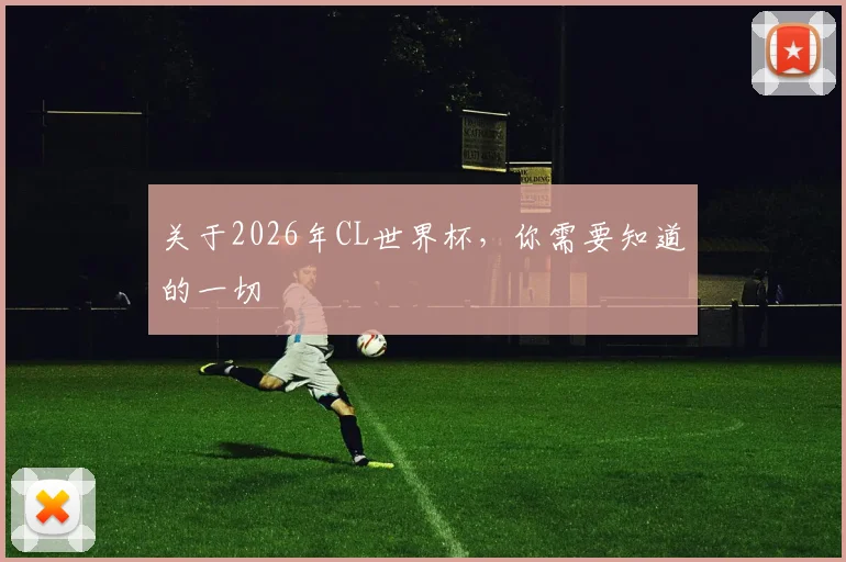 关于2026年CL世界杯，你需要知道的一切
