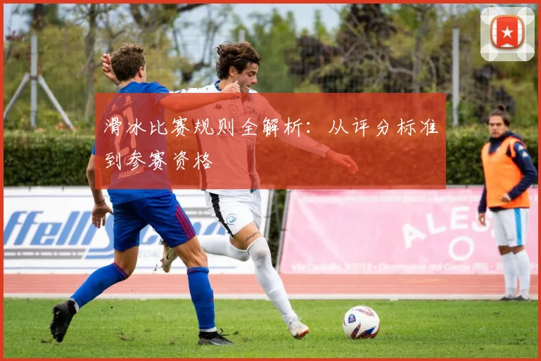 滑冰比赛规则全解析:从评分标准到参赛资格